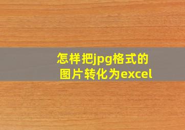 怎样把jpg格式的图片转化为excel