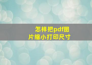 怎样把pdf图片缩小打印尺寸