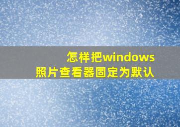 怎样把windows照片查看器固定为默认