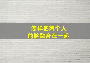 怎样把两个人的脸融合在一起