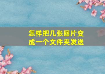 怎样把几张图片变成一个文件夹发送