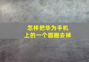 怎样把华为手机上的一个圆圈去掉