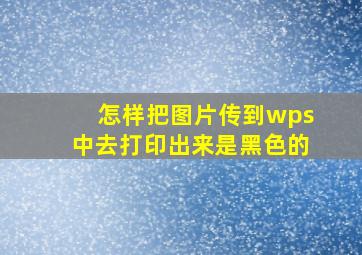 怎样把图片传到wps中去打印出来是黑色的