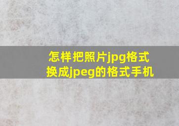 怎样把照片jpg格式换成jpeg的格式手机