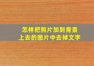 怎样把照片加到背景上去的图片中去掉文字