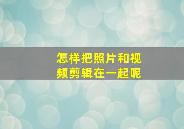 怎样把照片和视频剪辑在一起呢