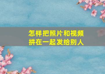 怎样把照片和视频拼在一起发给别人