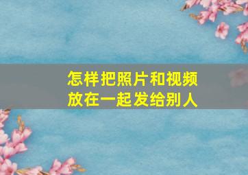 怎样把照片和视频放在一起发给别人