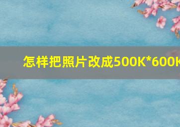 怎样把照片改成500K*600K