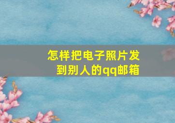 怎样把电子照片发到别人的qq邮箱