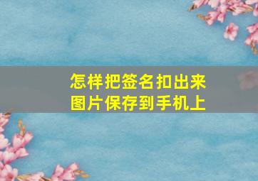 怎样把签名扣出来图片保存到手机上