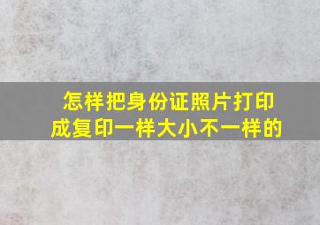 怎样把身份证照片打印成复印一样大小不一样的