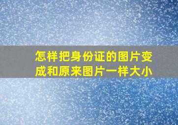 怎样把身份证的图片变成和原来图片一样大小