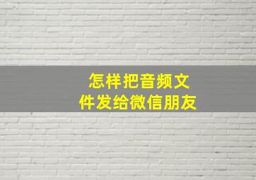 怎样把音频文件发给微信朋友