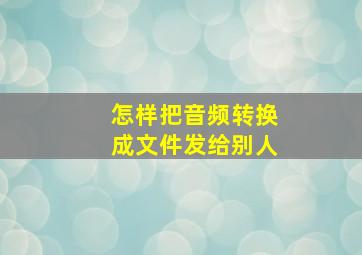 怎样把音频转换成文件发给别人