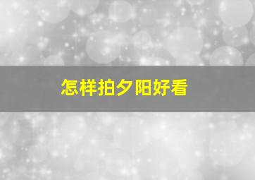 怎样拍夕阳好看