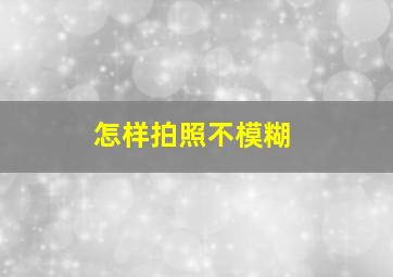 怎样拍照不模糊