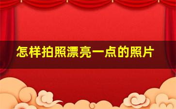 怎样拍照漂亮一点的照片