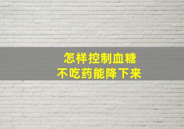 怎样控制血糖不吃药能降下来