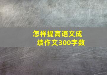 怎样提高语文成绩作文300字数