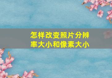 怎样改变照片分辨率大小和像素大小