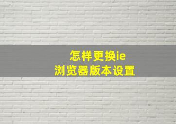 怎样更换ie浏览器版本设置