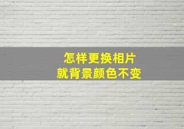 怎样更换相片就背景颜色不变