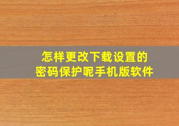 怎样更改下载设置的密码保护呢手机版软件