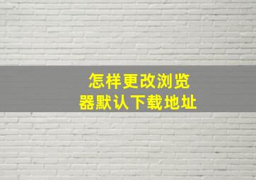 怎样更改浏览器默认下载地址