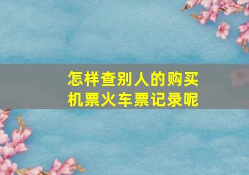 怎样查别人的购买机票火车票记录呢