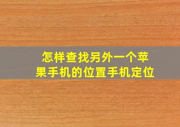 怎样查找另外一个苹果手机的位置手机定位