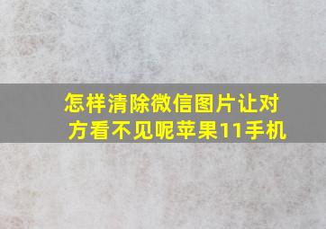 怎样清除微信图片让对方看不见呢苹果11手机