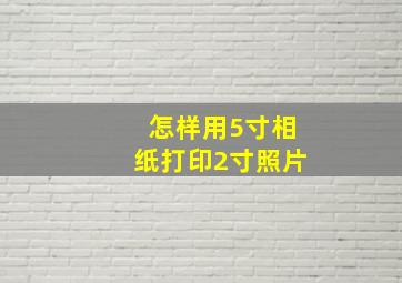 怎样用5寸相纸打印2寸照片