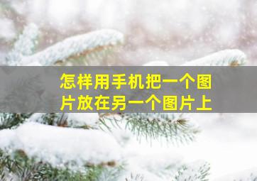 怎样用手机把一个图片放在另一个图片上