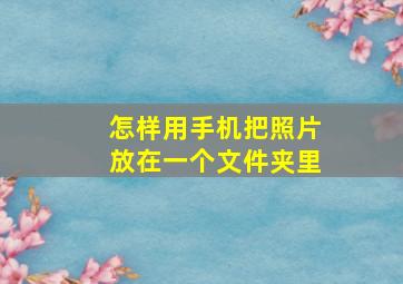 怎样用手机把照片放在一个文件夹里