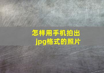 怎样用手机拍出jpg格式的照片