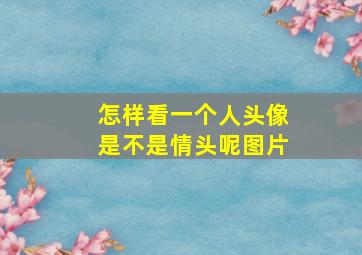 怎样看一个人头像是不是情头呢图片