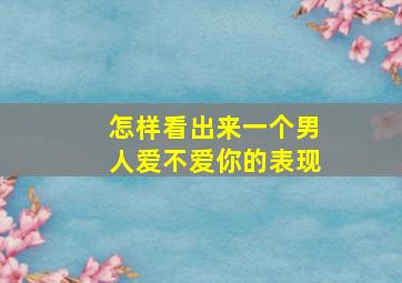 怎样看出来一个男人爱不爱你的表现