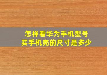 怎样看华为手机型号买手机壳的尺寸是多少