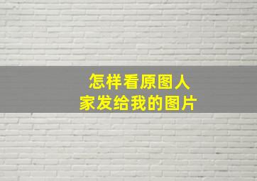 怎样看原图人家发给我的图片