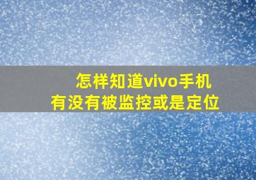 怎样知道vivo手机有没有被监控或是定位