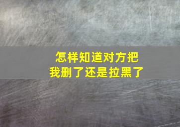 怎样知道对方把我删了还是拉黑了