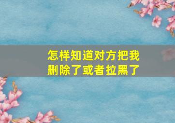 怎样知道对方把我删除了或者拉黑了