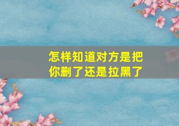 怎样知道对方是把你删了还是拉黑了