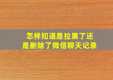 怎样知道是拉黑了还是删除了微信聊天记录