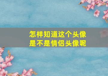 怎样知道这个头像是不是情侣头像呢