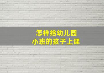 怎样给幼儿园小班的孩子上课