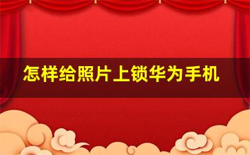 怎样给照片上锁华为手机