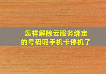 怎样解除云服务绑定的号码呢手机卡停机了