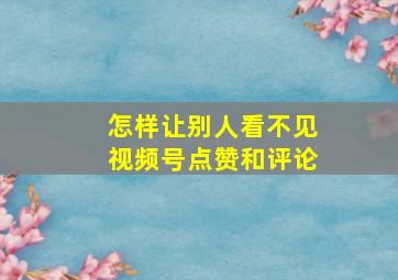 怎样让别人看不见视频号点赞和评论